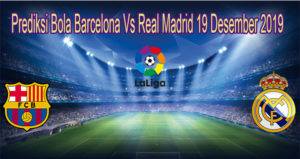 Prediksi Bola Barcelona Vs Real Madrid 19 Desember 2019