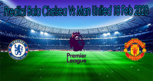 Prediksi Bola Chelsea Vs Man United 18 Feb 2020