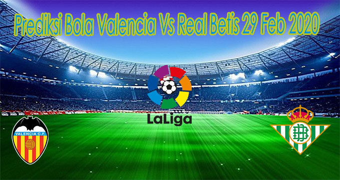 Prediksi Bola Valencia Vs Real Betis 29 Feb 2020