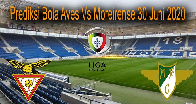 Prediksi Bola Aves Vs Moreirense 30 Juni 2020