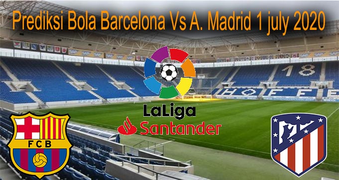 Prediksi Bola Barcelona Vs A. Madrid 1 july 2020