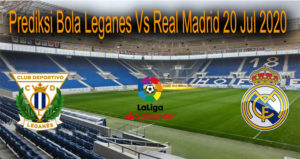Prediksi Bola Leganes Vs Real Madrid 20 Jul 2020