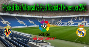 Prediksi Bola Villarreal Vs Real Madrid 21 November 2020