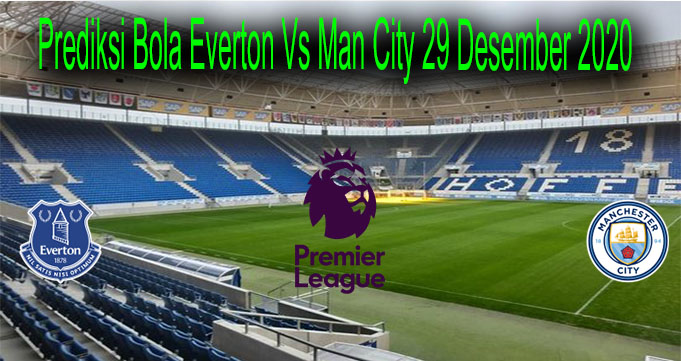 Prediksi Bola Everton Vs Man City 29 Desember 2020