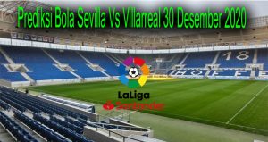 Prediksi Bola Sevilla Vs Villarreal 30 Desember 2020
