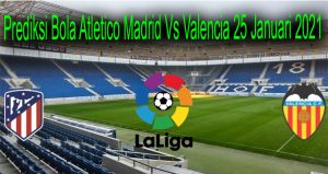 Prediksi Bola Atletico Madrid Vs Valencia 25 Januari 2021