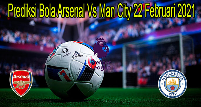 Prediksi Bola Arsenal Vs Man City 22 Februari 2021