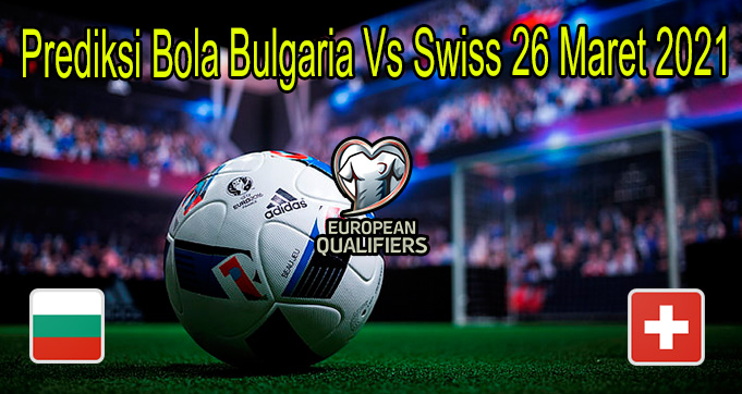 Prediksi Bola Bulgaria Vs Swiss 26 Maret 2021