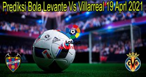 Prediksi Bola Levante Vs Villarreal 19 Aprl 2021