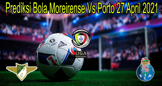 Prediksi Bola Moreirense Vs Porto 27 April 2021
