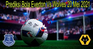 Prediksi Bola Everton Vs Wolves 20 Mei 2021