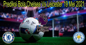 Prediksi Bola Chelsea Vs Leicester 19 Mei 2021