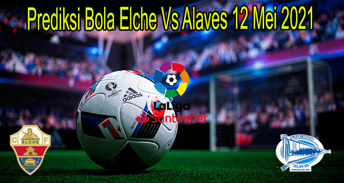 Prediksi Bola Elche Vs Alaves 12 Mei 2021