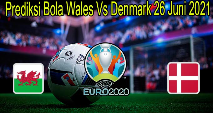 Prediksi Bola Wales Vs Denmark 26 Juni 2021