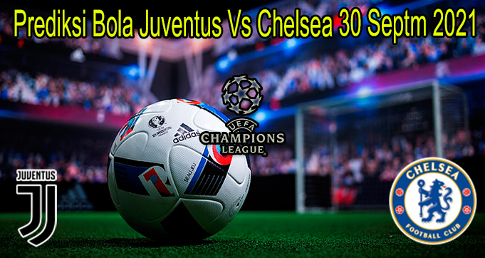 Prediksi Bola Juventus Vs Chelsea 30 Septm 2021