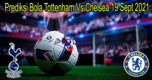 Prediksi Bola Tottenham Vs Chelsea 19 Sept 2021