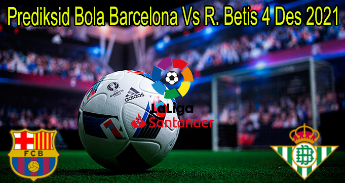 Prediksid Bola Barcelona Vs R. Betis 4 Des 2021