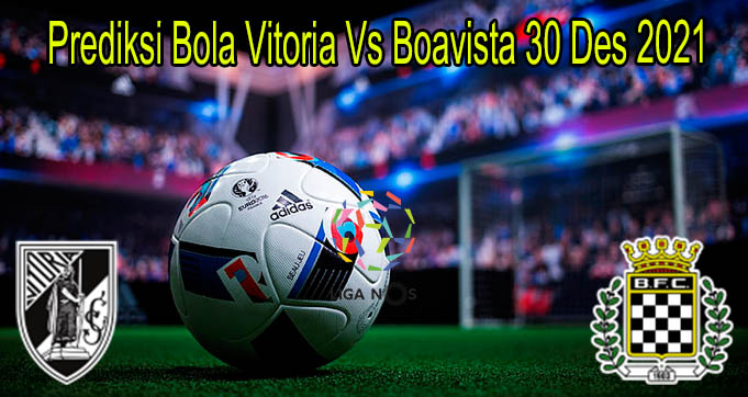 Prediksi Bola Vitoria Vs Boavista 30 Des 2021