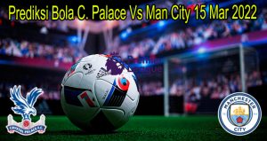 Prediksi Bola C. Palace Vs Man City 15 Mar 2022