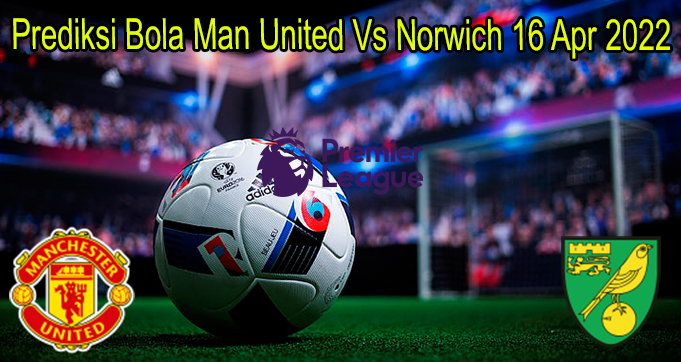 Prediksi Bola Man United Vs Norwich 16 Apr 2022
