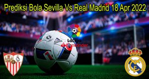 Prediksi Bola Sevilla Vs Real Madrid 18 Apr 2022