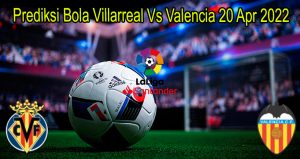 Prediksi Bola Villarreal Vs Valencia 20 Apr 2022