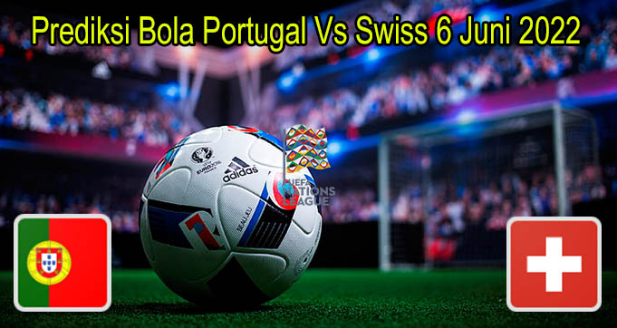 Prediksi Bola Portugal Vs Swiss 6 Juni 2022