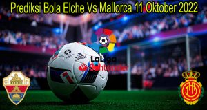 Prediksi Bola Elche Vs Mallorca 11 Oktober 2022