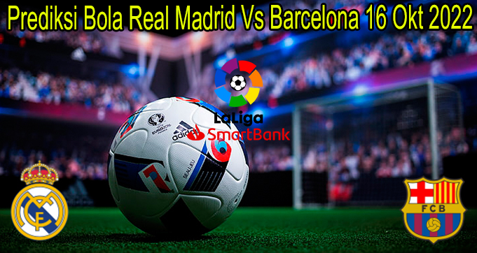 Prediksi Bola R. Madrid Vs Barcelona 16 Okt 2022