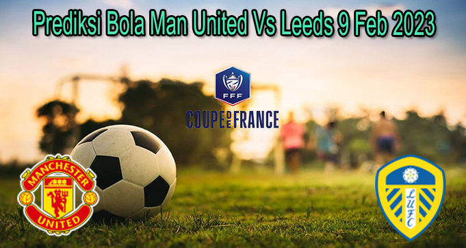 Prediksi Bola Man United Vs Leeds 9 Feb 2023