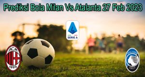 Prediksi Bola Milan Vs Atalanta 27 Feb 2023