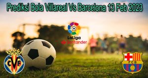 Prediksi Bola Villareal Vs Barcelona 13 Feb 2023