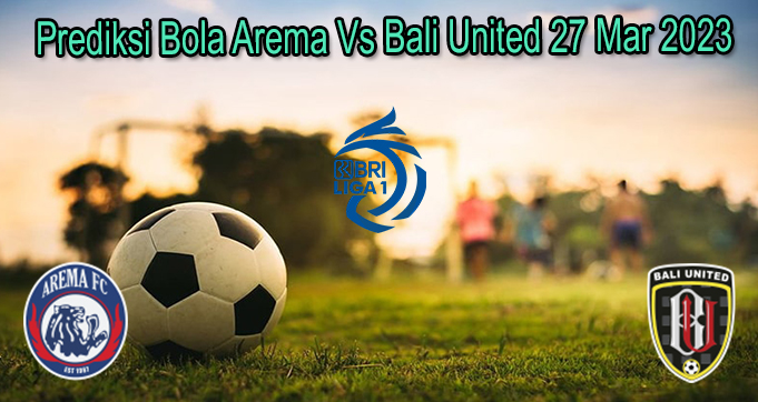 Prediksi Bola Arema Vs Bali United 27 Mar 2023