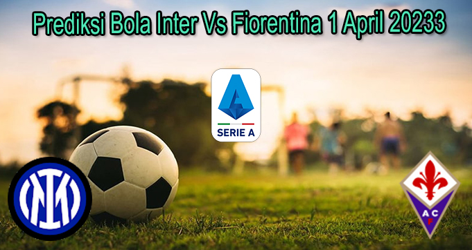 Prediksi Bola Inter Vs Fiorentina 1 April 2023