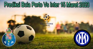 Prediksi Bola Porto Vs Inter 15 Maret 2023