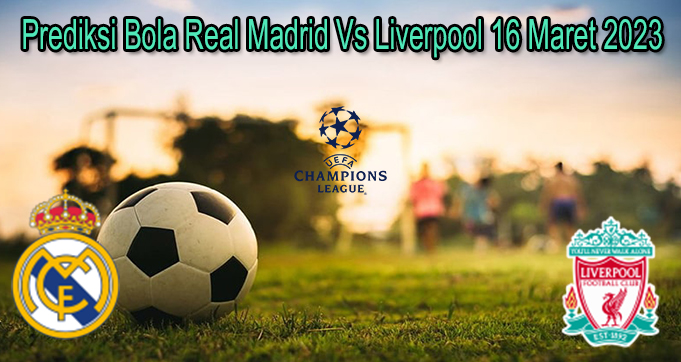 Prediksi Bola R. Madrid Vs Liverpool 16 Mar 2023
