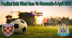 Prediksi Bola West Ham Vs Newcastle 6 April 2023