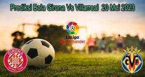 Prediksi Bola Girona Vs Villarreal 20 Mei 2023